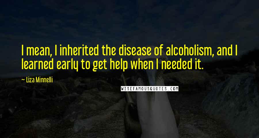 Liza Minnelli Quotes: I mean, I inherited the disease of alcoholism, and I learned early to get help when I needed it.