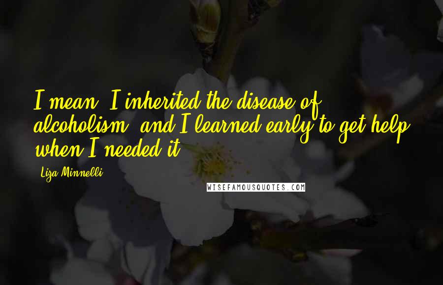 Liza Minnelli Quotes: I mean, I inherited the disease of alcoholism, and I learned early to get help when I needed it.