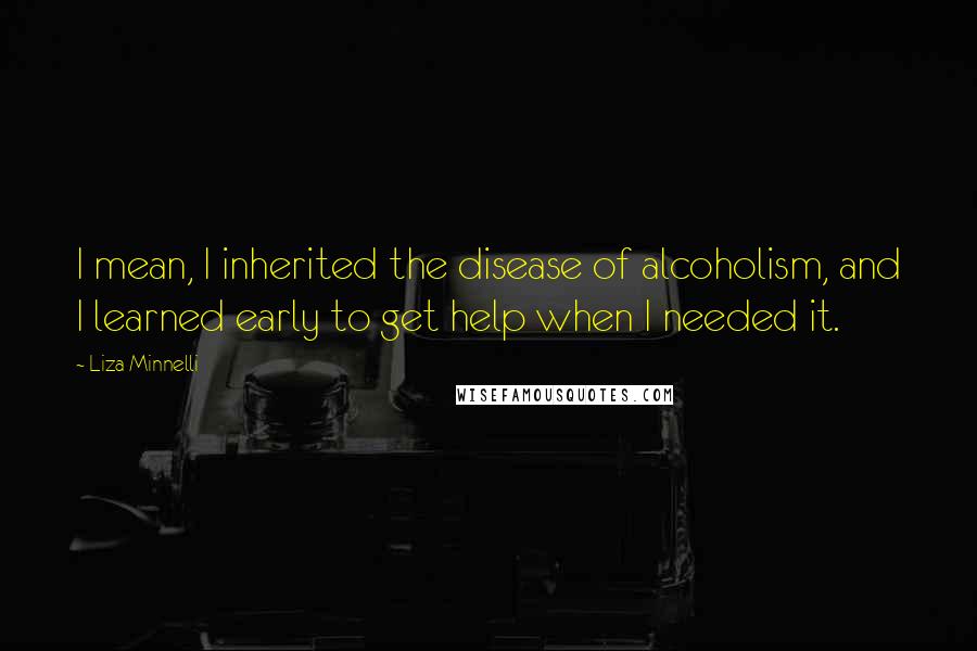 Liza Minnelli Quotes: I mean, I inherited the disease of alcoholism, and I learned early to get help when I needed it.