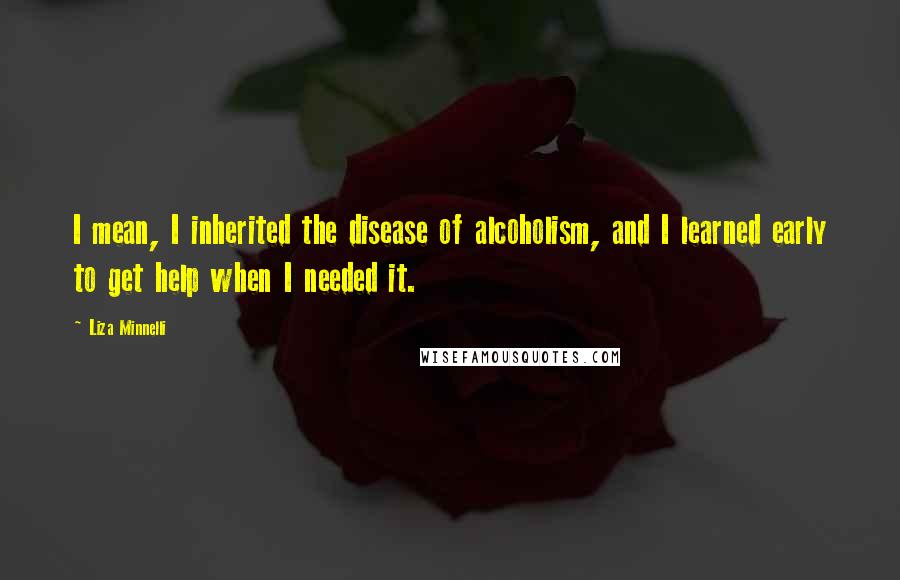 Liza Minnelli Quotes: I mean, I inherited the disease of alcoholism, and I learned early to get help when I needed it.