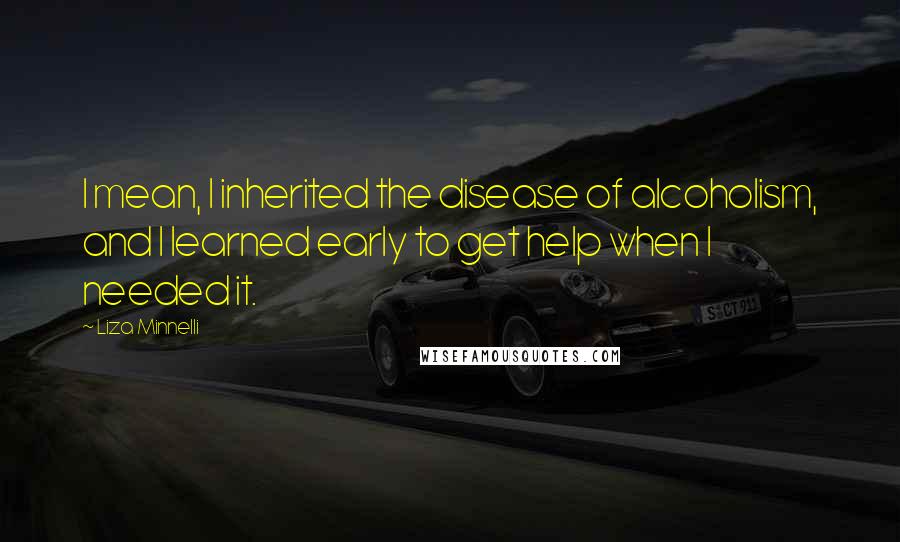 Liza Minnelli Quotes: I mean, I inherited the disease of alcoholism, and I learned early to get help when I needed it.