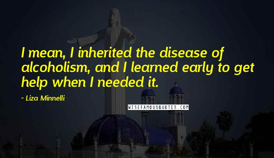 Liza Minnelli Quotes: I mean, I inherited the disease of alcoholism, and I learned early to get help when I needed it.