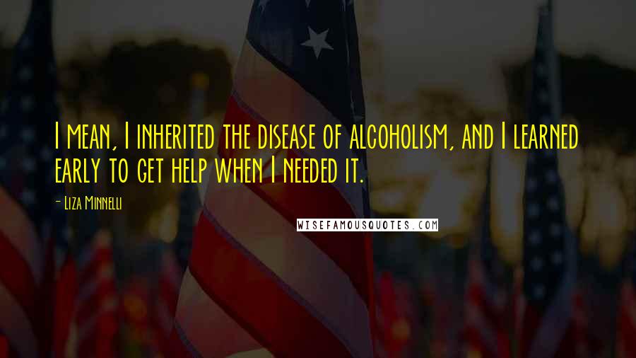 Liza Minnelli Quotes: I mean, I inherited the disease of alcoholism, and I learned early to get help when I needed it.
