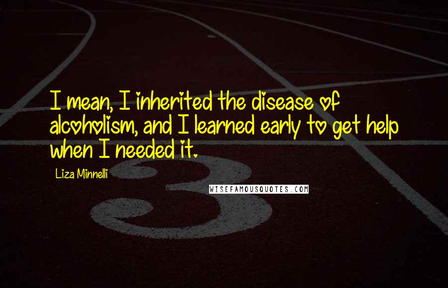 Liza Minnelli Quotes: I mean, I inherited the disease of alcoholism, and I learned early to get help when I needed it.