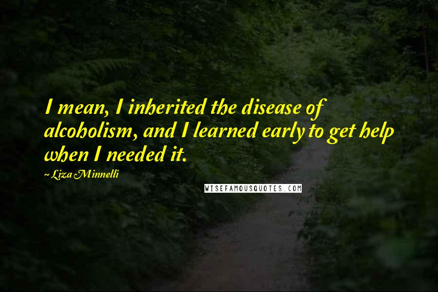 Liza Minnelli Quotes: I mean, I inherited the disease of alcoholism, and I learned early to get help when I needed it.