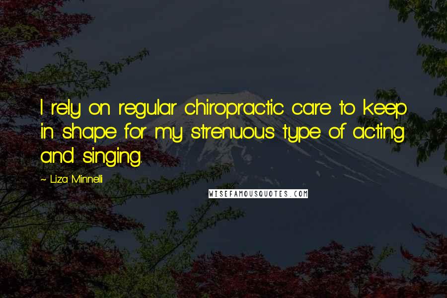 Liza Minnelli Quotes: I rely on regular chiropractic care to keep in shape for my strenuous type of acting and singing.