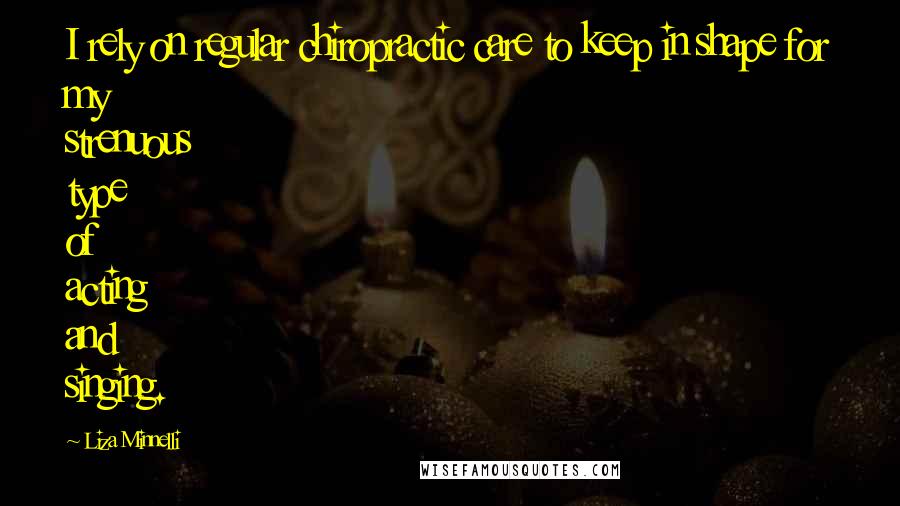 Liza Minnelli Quotes: I rely on regular chiropractic care to keep in shape for my strenuous type of acting and singing.