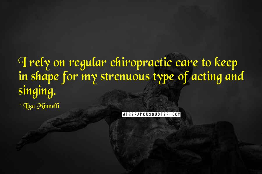 Liza Minnelli Quotes: I rely on regular chiropractic care to keep in shape for my strenuous type of acting and singing.