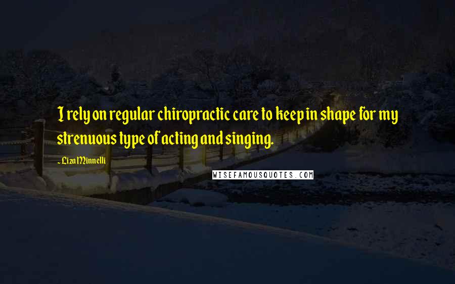 Liza Minnelli Quotes: I rely on regular chiropractic care to keep in shape for my strenuous type of acting and singing.