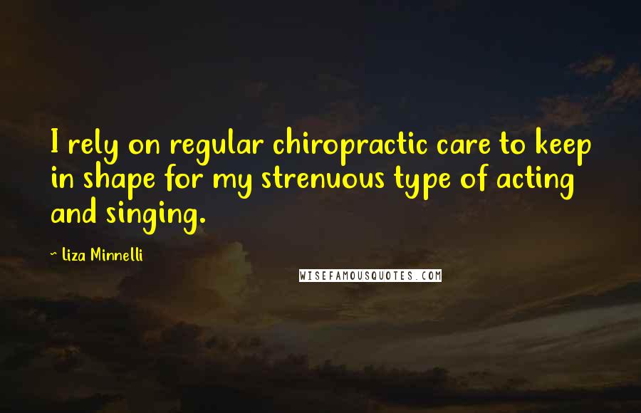 Liza Minnelli Quotes: I rely on regular chiropractic care to keep in shape for my strenuous type of acting and singing.