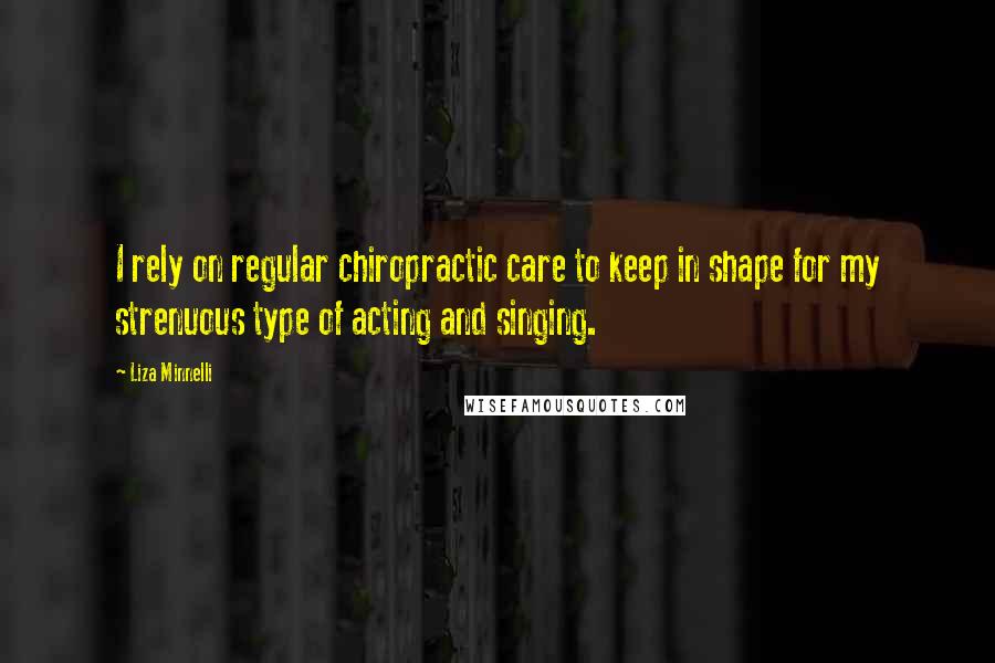 Liza Minnelli Quotes: I rely on regular chiropractic care to keep in shape for my strenuous type of acting and singing.