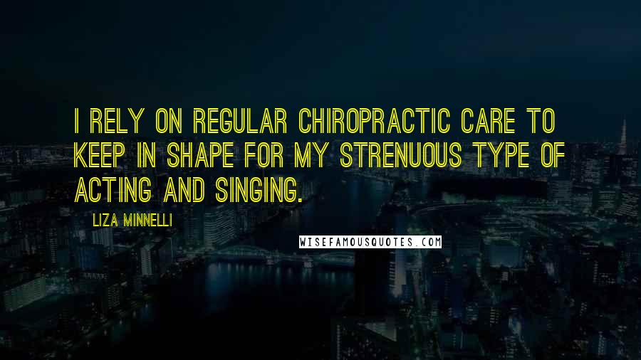 Liza Minnelli Quotes: I rely on regular chiropractic care to keep in shape for my strenuous type of acting and singing.