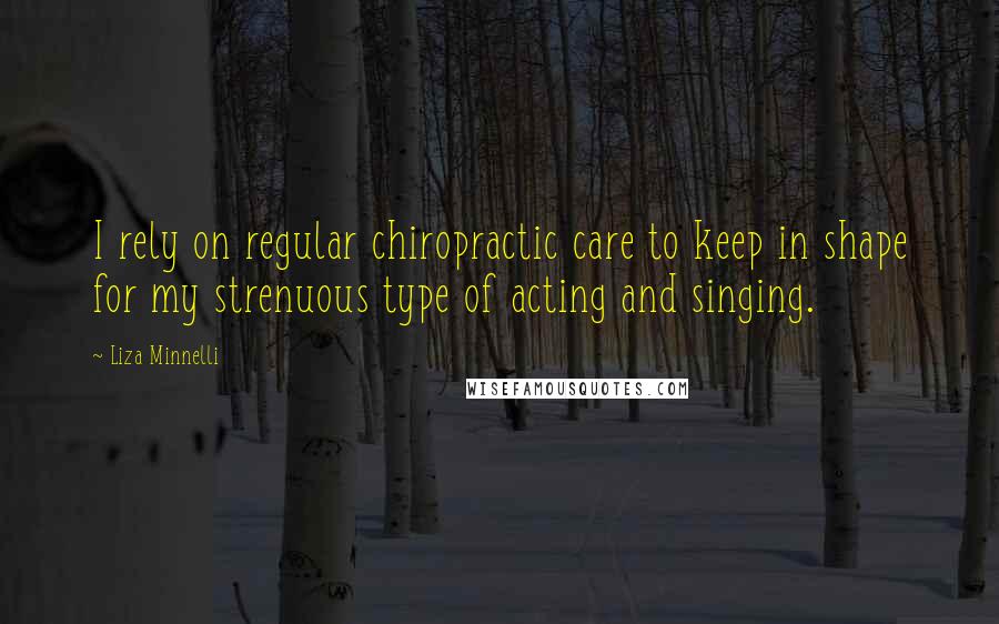 Liza Minnelli Quotes: I rely on regular chiropractic care to keep in shape for my strenuous type of acting and singing.