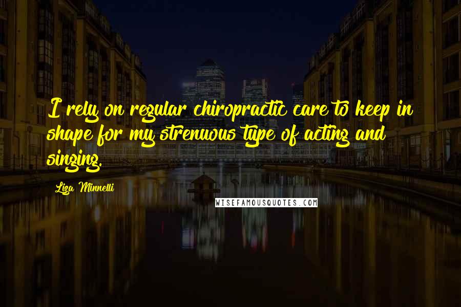 Liza Minnelli Quotes: I rely on regular chiropractic care to keep in shape for my strenuous type of acting and singing.