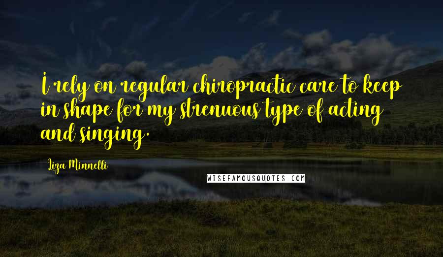 Liza Minnelli Quotes: I rely on regular chiropractic care to keep in shape for my strenuous type of acting and singing.