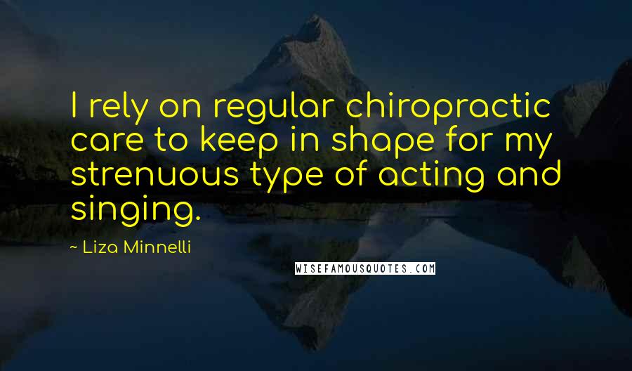 Liza Minnelli Quotes: I rely on regular chiropractic care to keep in shape for my strenuous type of acting and singing.