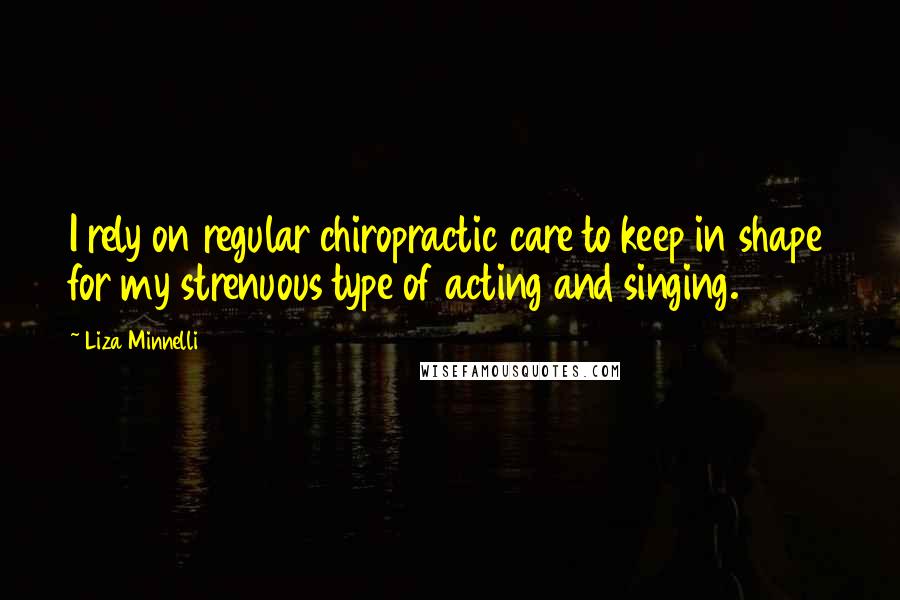 Liza Minnelli Quotes: I rely on regular chiropractic care to keep in shape for my strenuous type of acting and singing.