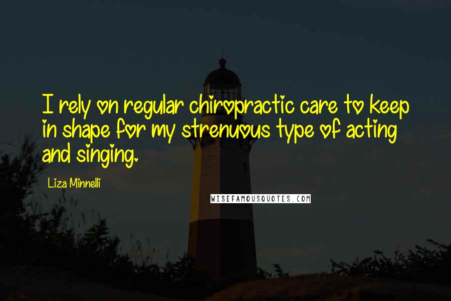 Liza Minnelli Quotes: I rely on regular chiropractic care to keep in shape for my strenuous type of acting and singing.