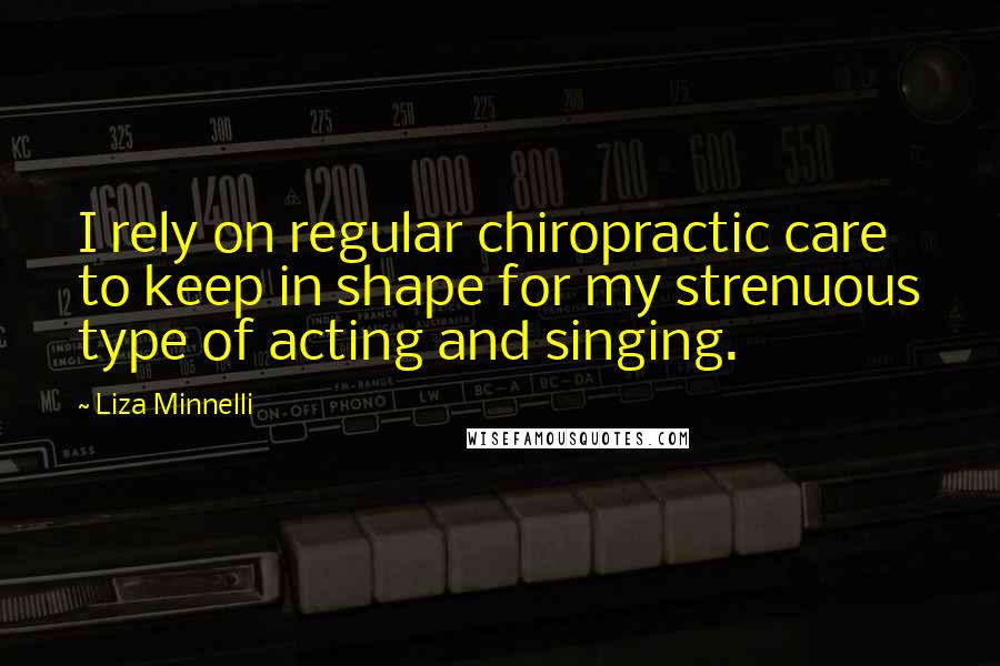 Liza Minnelli Quotes: I rely on regular chiropractic care to keep in shape for my strenuous type of acting and singing.