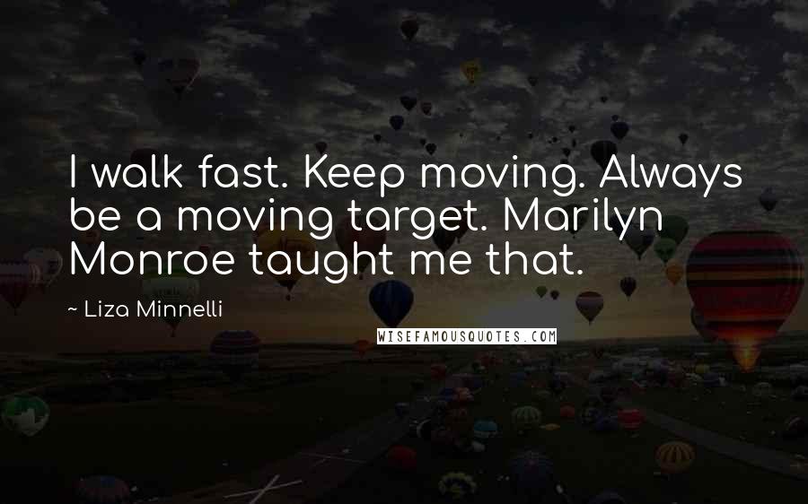 Liza Minnelli Quotes: I walk fast. Keep moving. Always be a moving target. Marilyn Monroe taught me that.