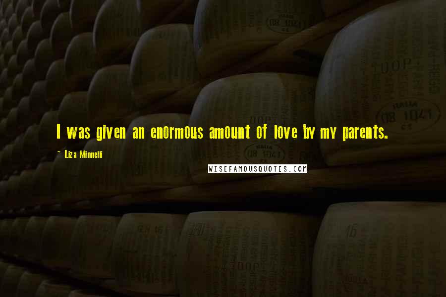 Liza Minnelli Quotes: I was given an enormous amount of love by my parents.