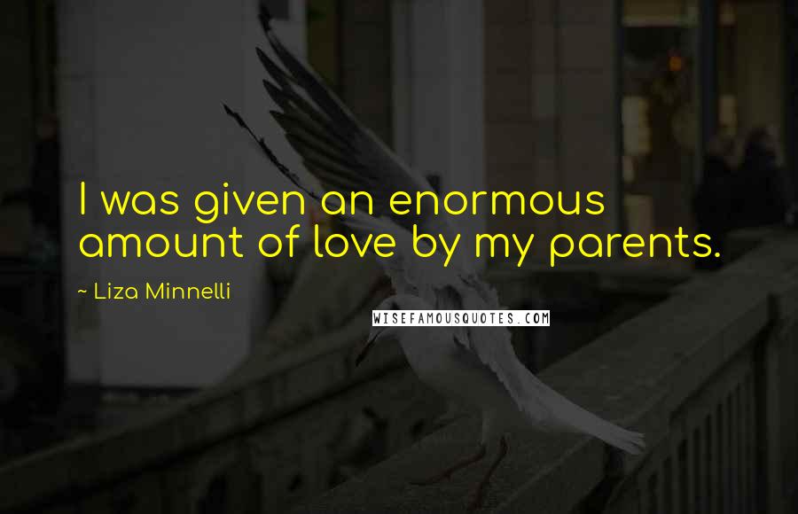 Liza Minnelli Quotes: I was given an enormous amount of love by my parents.