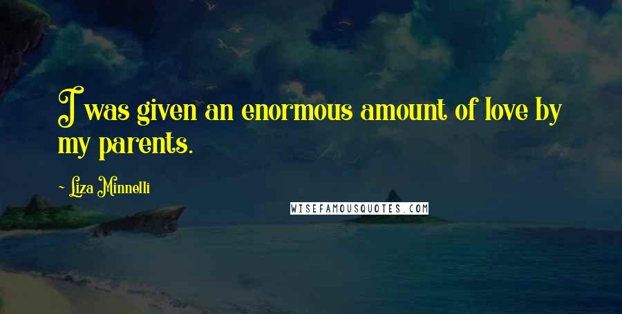 Liza Minnelli Quotes: I was given an enormous amount of love by my parents.