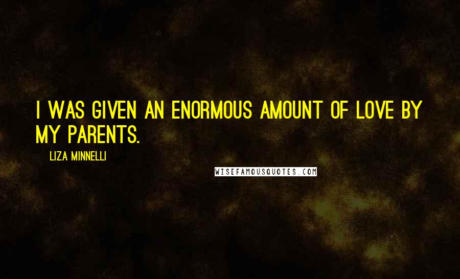 Liza Minnelli Quotes: I was given an enormous amount of love by my parents.
