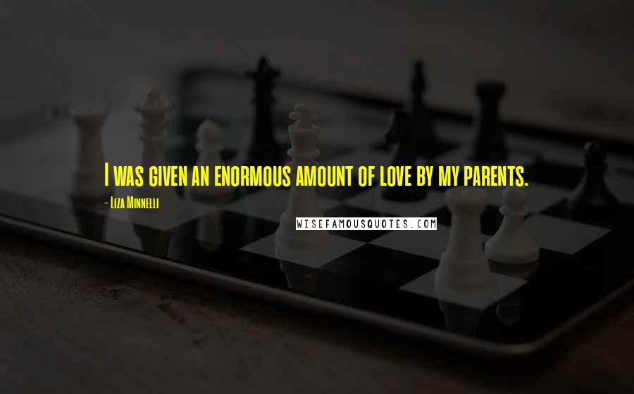 Liza Minnelli Quotes: I was given an enormous amount of love by my parents.