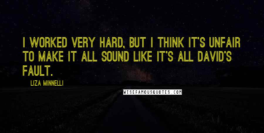 Liza Minnelli Quotes: I worked very hard, but I think it's unfair to make it all sound like it's all David's fault.