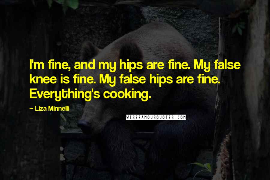 Liza Minnelli Quotes: I'm fine, and my hips are fine. My false knee is fine. My false hips are fine. Everything's cooking.