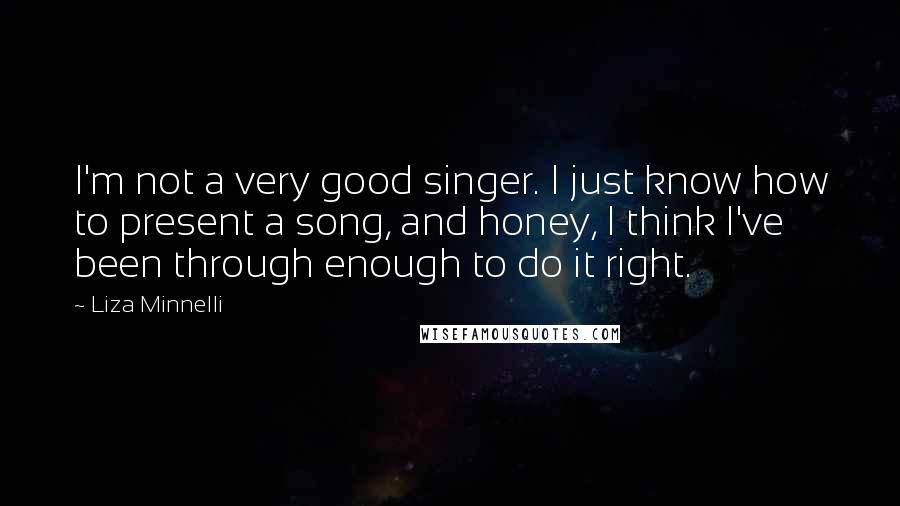 Liza Minnelli Quotes: I'm not a very good singer. I just know how to present a song, and honey, I think I've been through enough to do it right.