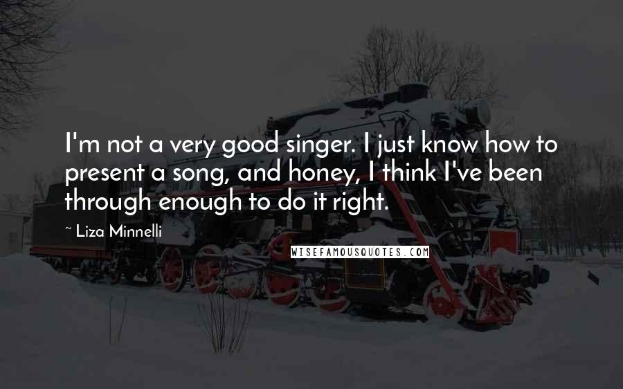 Liza Minnelli Quotes: I'm not a very good singer. I just know how to present a song, and honey, I think I've been through enough to do it right.