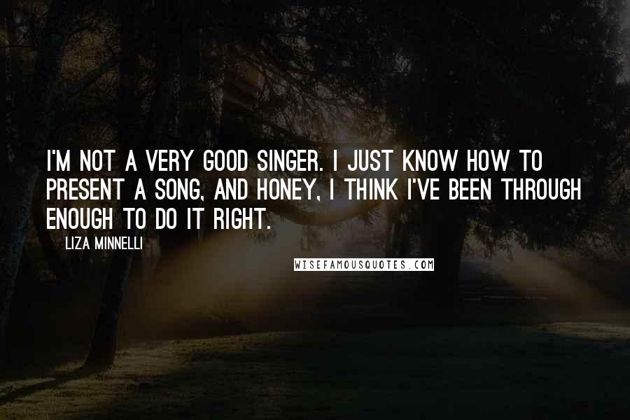 Liza Minnelli Quotes: I'm not a very good singer. I just know how to present a song, and honey, I think I've been through enough to do it right.