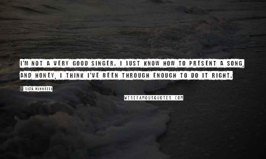 Liza Minnelli Quotes: I'm not a very good singer. I just know how to present a song, and honey, I think I've been through enough to do it right.