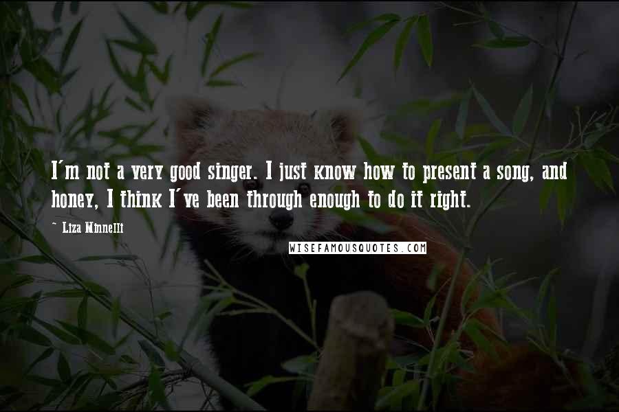 Liza Minnelli Quotes: I'm not a very good singer. I just know how to present a song, and honey, I think I've been through enough to do it right.