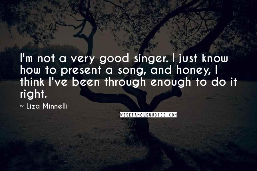 Liza Minnelli Quotes: I'm not a very good singer. I just know how to present a song, and honey, I think I've been through enough to do it right.