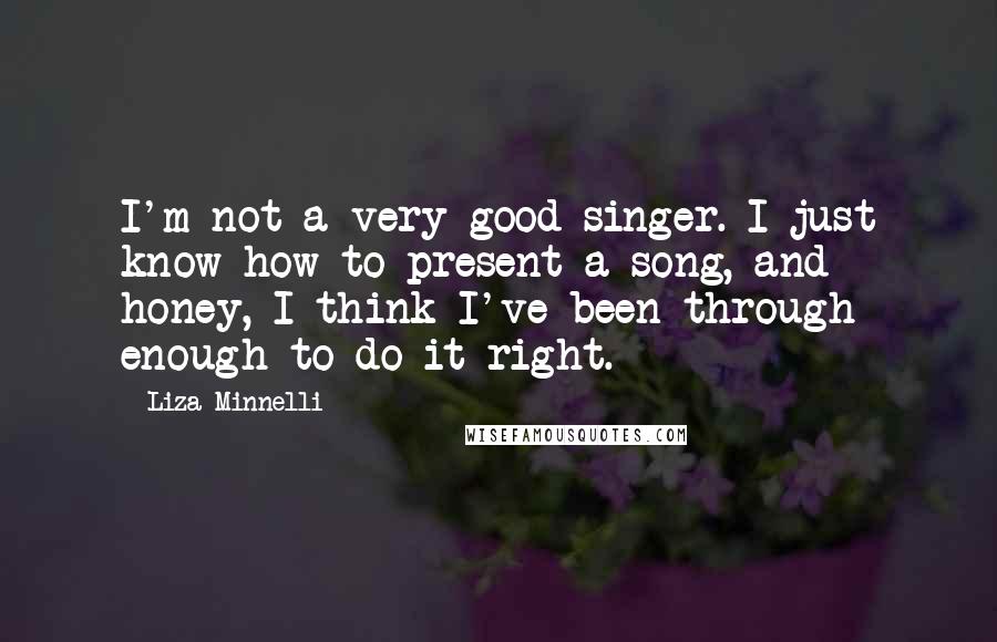 Liza Minnelli Quotes: I'm not a very good singer. I just know how to present a song, and honey, I think I've been through enough to do it right.
