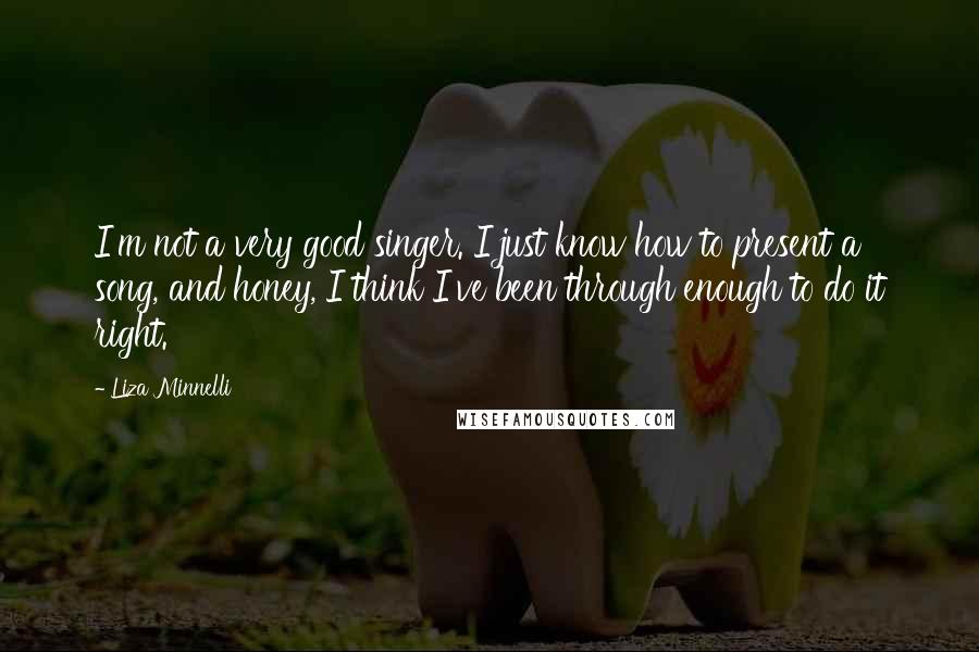 Liza Minnelli Quotes: I'm not a very good singer. I just know how to present a song, and honey, I think I've been through enough to do it right.