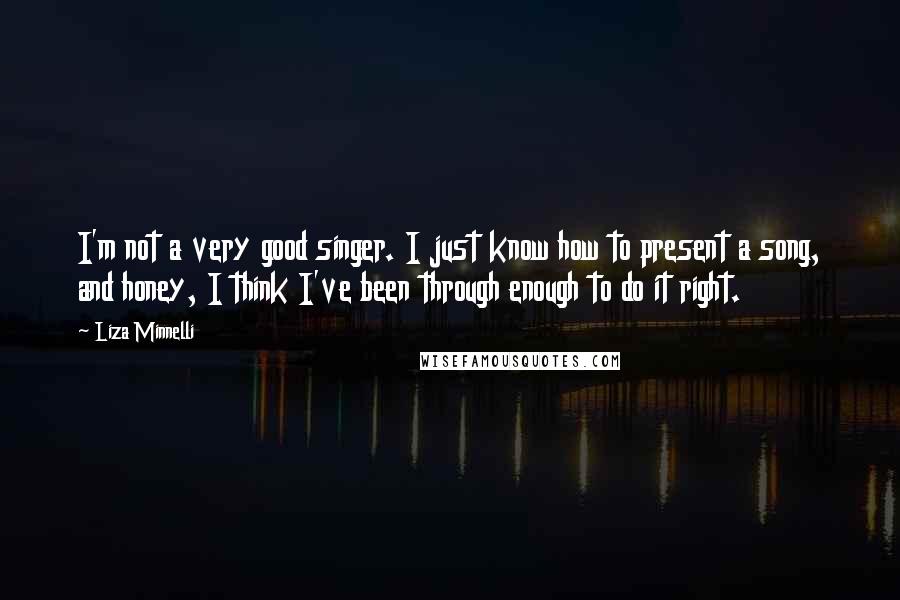 Liza Minnelli Quotes: I'm not a very good singer. I just know how to present a song, and honey, I think I've been through enough to do it right.