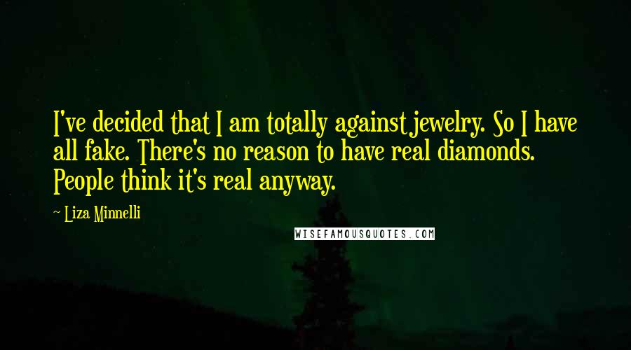 Liza Minnelli Quotes: I've decided that I am totally against jewelry. So I have all fake. There's no reason to have real diamonds. People think it's real anyway.