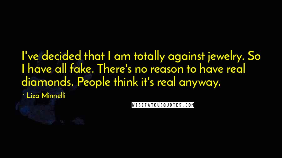 Liza Minnelli Quotes: I've decided that I am totally against jewelry. So I have all fake. There's no reason to have real diamonds. People think it's real anyway.