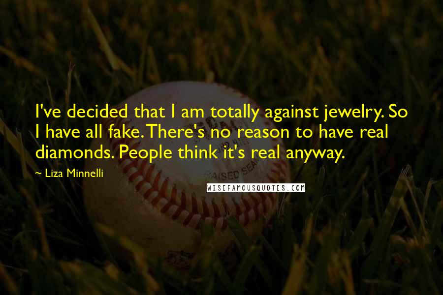 Liza Minnelli Quotes: I've decided that I am totally against jewelry. So I have all fake. There's no reason to have real diamonds. People think it's real anyway.