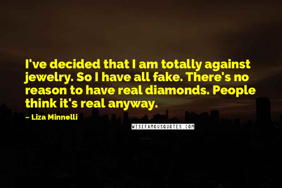 Liza Minnelli Quotes: I've decided that I am totally against jewelry. So I have all fake. There's no reason to have real diamonds. People think it's real anyway.