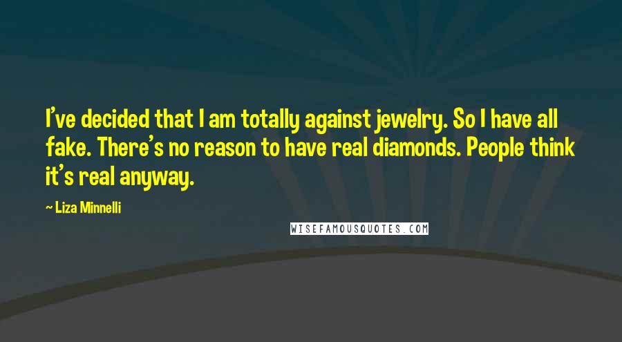 Liza Minnelli Quotes: I've decided that I am totally against jewelry. So I have all fake. There's no reason to have real diamonds. People think it's real anyway.