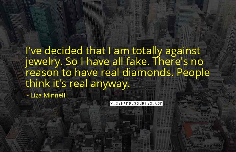 Liza Minnelli Quotes: I've decided that I am totally against jewelry. So I have all fake. There's no reason to have real diamonds. People think it's real anyway.