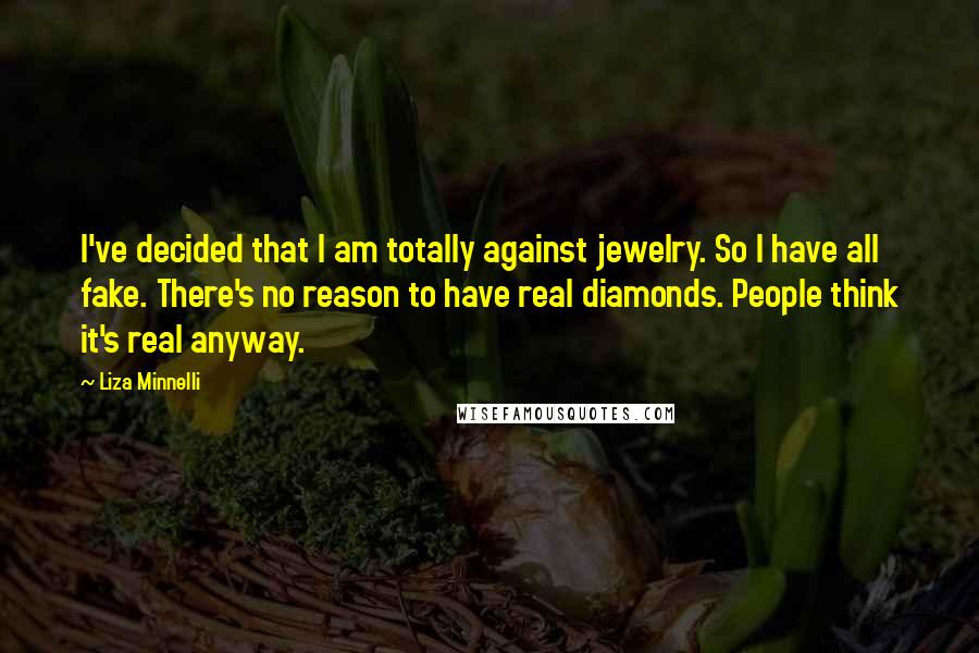 Liza Minnelli Quotes: I've decided that I am totally against jewelry. So I have all fake. There's no reason to have real diamonds. People think it's real anyway.