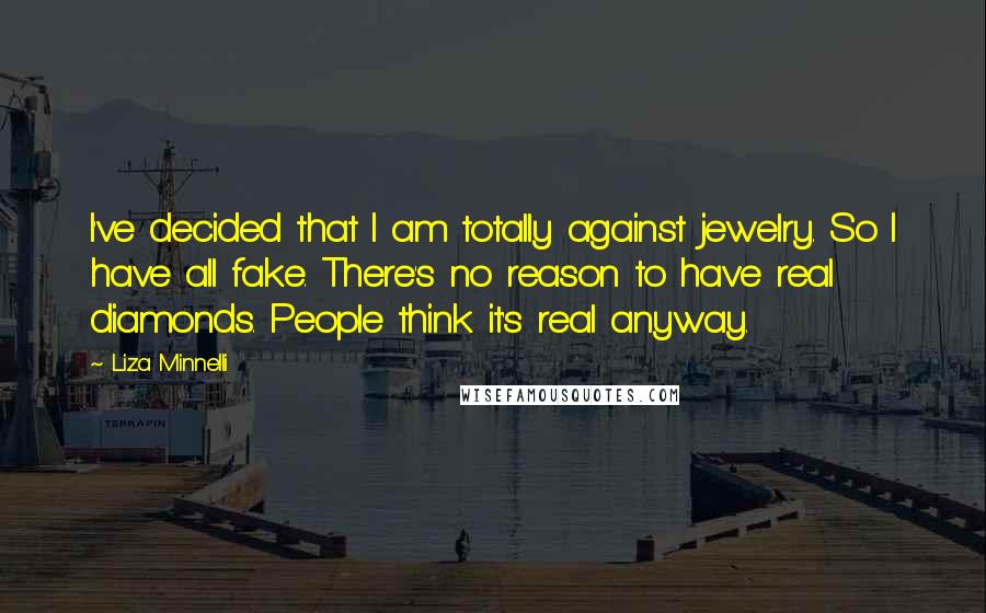 Liza Minnelli Quotes: I've decided that I am totally against jewelry. So I have all fake. There's no reason to have real diamonds. People think it's real anyway.