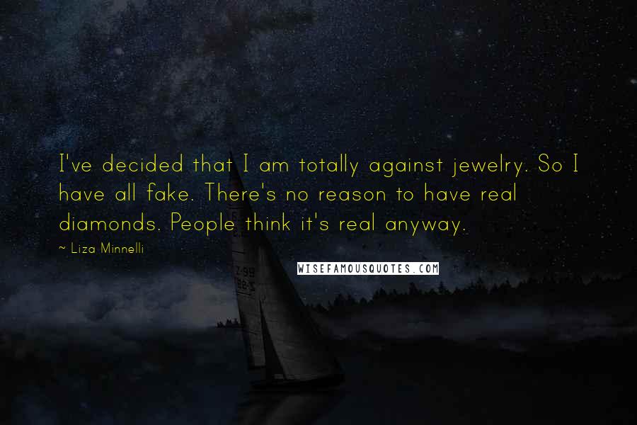 Liza Minnelli Quotes: I've decided that I am totally against jewelry. So I have all fake. There's no reason to have real diamonds. People think it's real anyway.