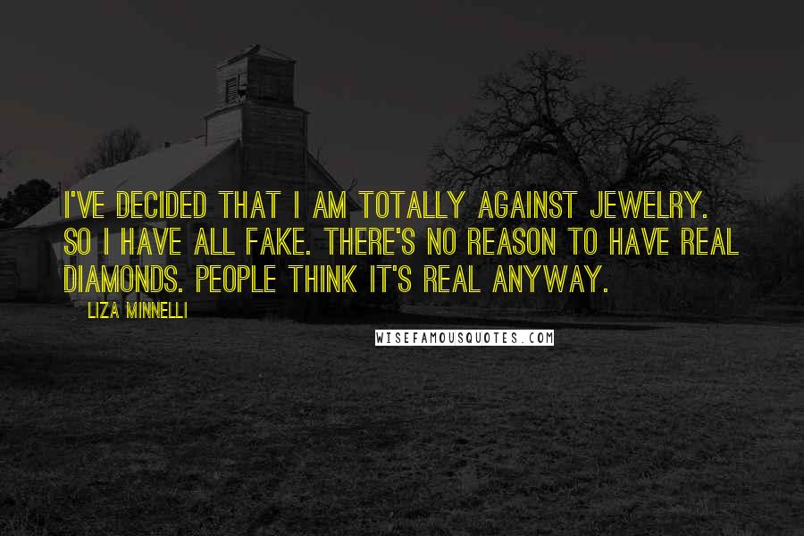 Liza Minnelli Quotes: I've decided that I am totally against jewelry. So I have all fake. There's no reason to have real diamonds. People think it's real anyway.